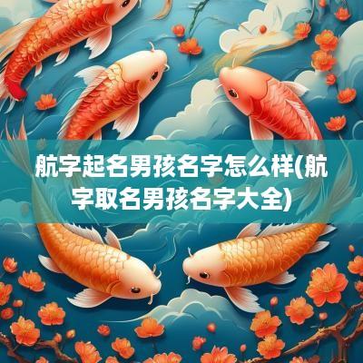 航字起名男孩名字怎么样(航字取名男孩名字大全)