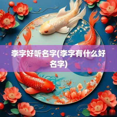 李字好听名字(李字有什么好名字)