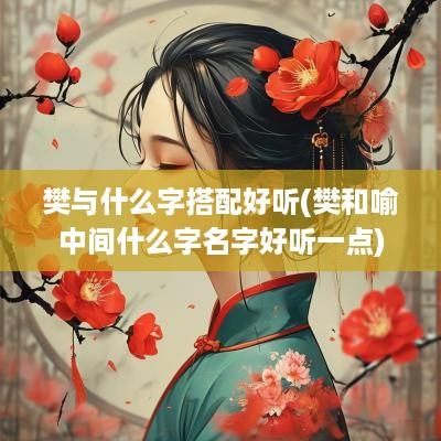 樊与什么字搭配好听(樊和喻中间什么字名字好听一点)