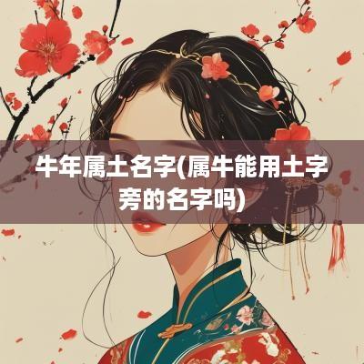 蛇年属土名字(属牛能用土字旁的名字吗)