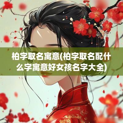 柏字取名寓意(柏字取名配什么字寓意好女孩名字大全)