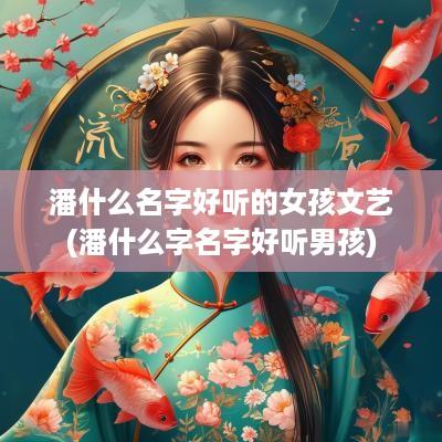 潘什么名字好听的女孩文艺(潘什么字名字好听男孩)