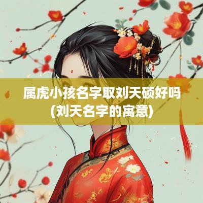属虎小孩名字取刘天硕好吗(刘天名字的寓意)