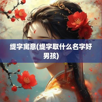 缇字寓意(缇字取什么名字好男孩)