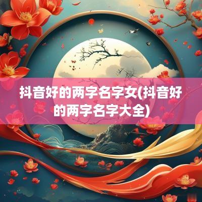 抖音好的两字名字女(抖音好的两字名字大全)