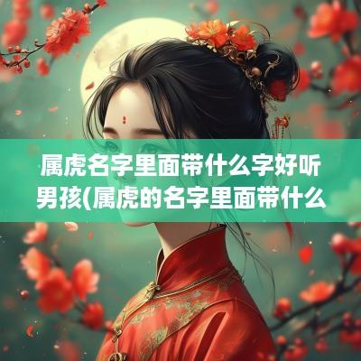 属虎名字里面带什么字好听男孩(属虎的名字里面带什么字最好)