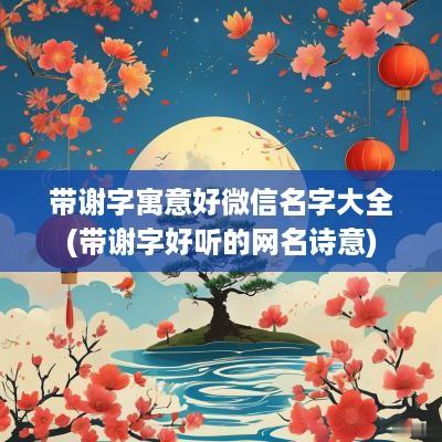 带谢字寓意好微信名字大全(带谢字好听的网名诗意)