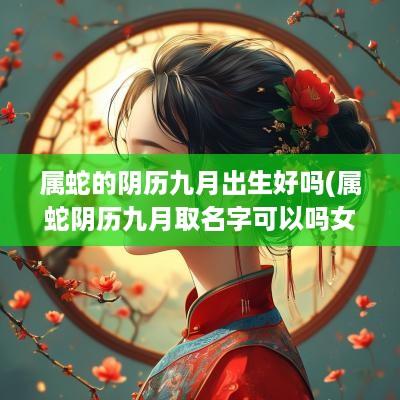 属蛇的阴历九月出生好吗(属蛇阴历九月取名字可以吗女)