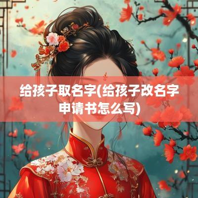 给孩子取名字(给孩子改名字申请书怎么写)