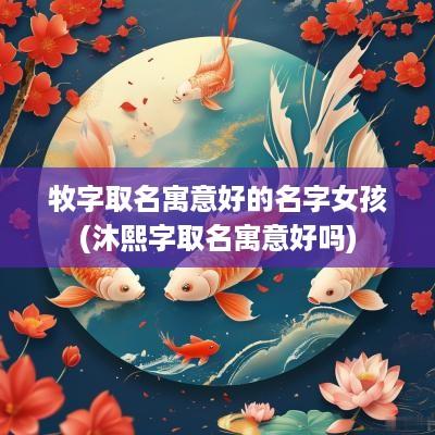 牧字取名寓意好的名字女孩(沐熙字取名寓意好吗)