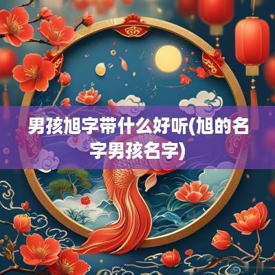 男孩旭字带什么好听(旭的名字男孩名字)