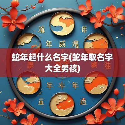 蛇年起什么名字(蛇年取名字大全男孩)