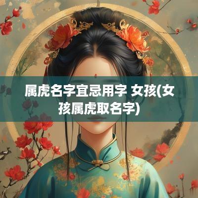 属虎名字宜忌用字 女孩(女孩属虎取名字)