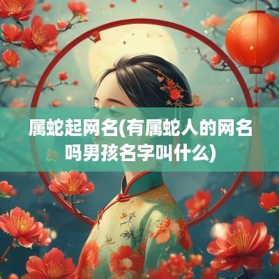属蛇起网名(有属蛇人的网名吗男孩名字叫什么)