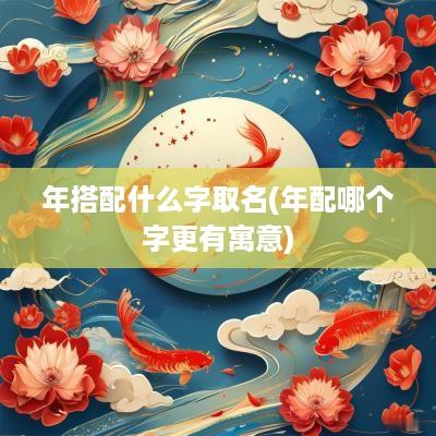 年搭配什么字取名(年配哪个字更有寓意)