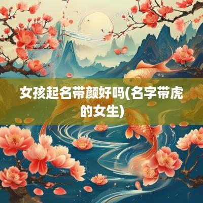 女孩起名带颜好吗(名字带虎的女生)