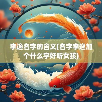 李逸名字的含义(名字李逸加个什么字好听女孩)