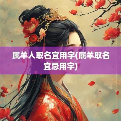 属羊人取名宜用字(属羊取名宜忌用字)