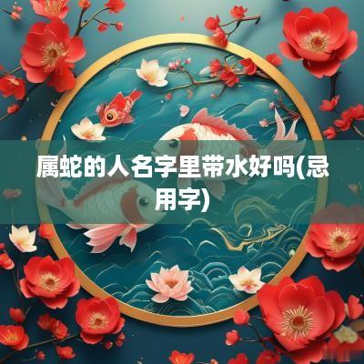 属蛇的人名字里带水好吗(忌用字)