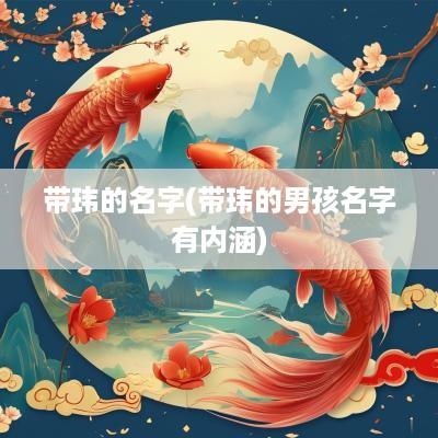 带玮的名字(带玮的男孩名字有内涵)