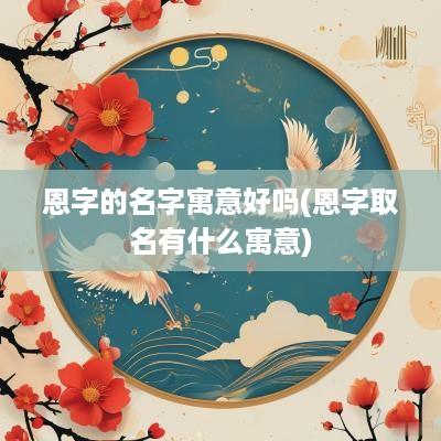 恩字的名字寓意好吗(恩字取名有什么寓意)