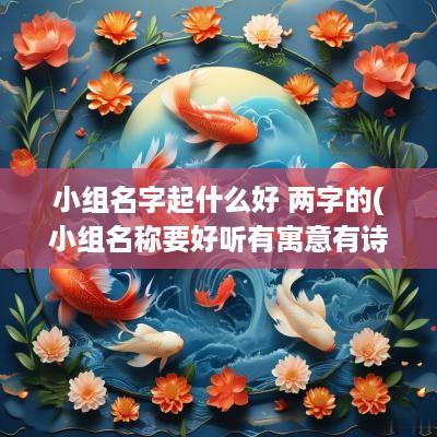 小组名字起什么好 两字的(小组名称要好听有寓意有诗意2个字)