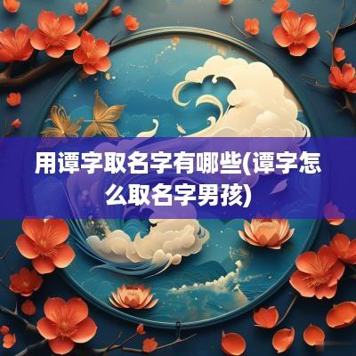 用谭字取名字有哪些(谭字怎么取名字男孩)