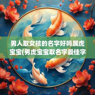男人取女孩的名字好吗属虎宝宝(男虎宝宝取名字最佳字)