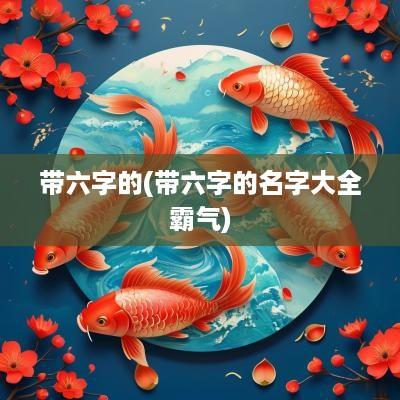 带六字的(带六字的名字大全霸气)