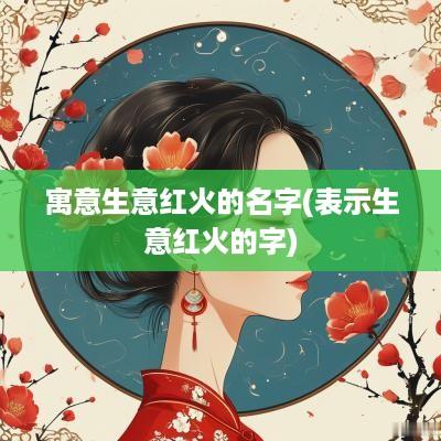 寓意生意红火的名字(表示生意红火的字)