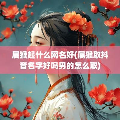 属猴起什么网名好(属猴取抖音名字好吗男的怎么取)