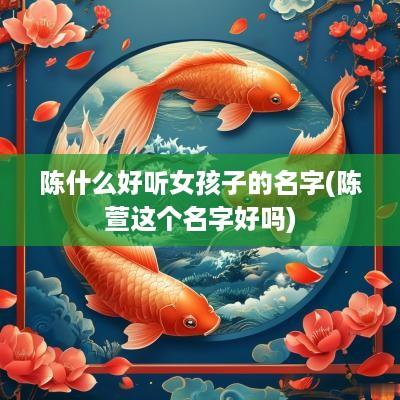 陈什么好听女孩子的名字(陈萱这个名字好吗)