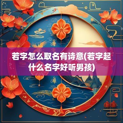 若字怎么取名有诗意(若字起什么名字好听男孩)