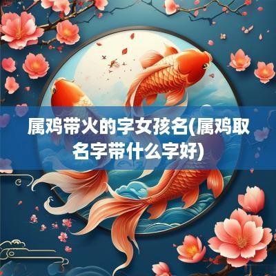 属鸡带火的字女孩名(属鸡取名字带什么字好)