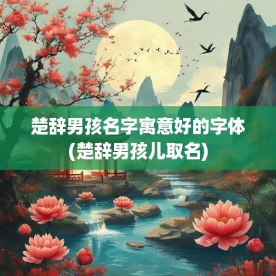 楚辞男孩名字寓意好的字体(楚辞男孩儿取名)