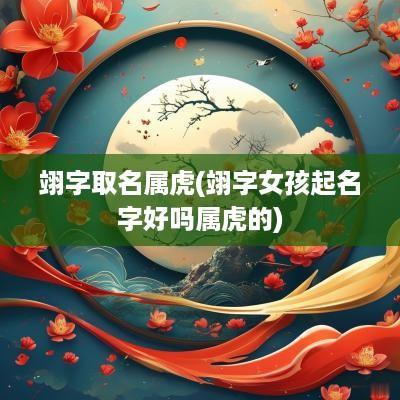 翊字取名属虎(翊字女孩起名字好吗属虎的)