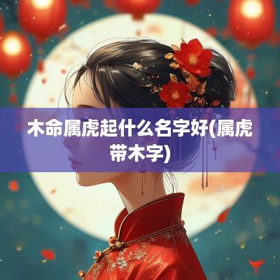 木命属虎起什么名字好(属虎带木字)