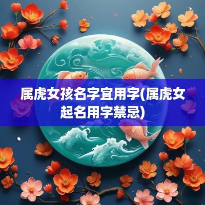 属虎女孩名字宜用字(属虎女起名用字禁忌)