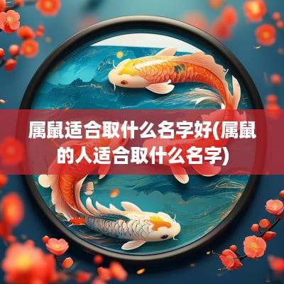 属鼠适合取什么名字好(属鼠的人适合取什么名字)