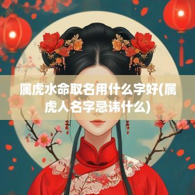 属虎水命取名用什么字好(属虎人名字忌讳什么)
