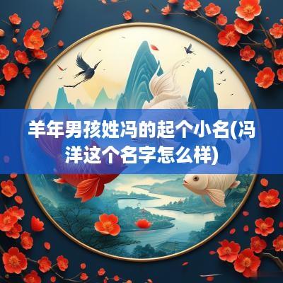 羊年男孩姓冯的起个小名(冯洋这个名字怎么样)