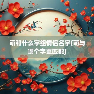 萌和什么字组情侣名字(萌与哪个字更匹配)