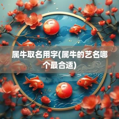 属牛取名用字(属牛的艺名哪个最合适)