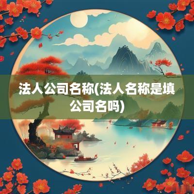 法人公司名称(法人名称是填公司名吗)