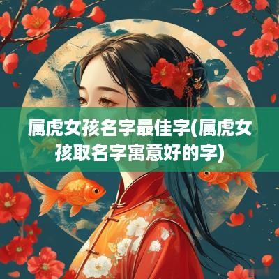 属虎女孩名字最佳字(属虎女孩取名字寓意好的字) 属虎女孩名字最佳字(属虎女孩取名字寓意好的字)