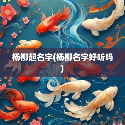 杨柳起名字(杨柳名字好听吗)