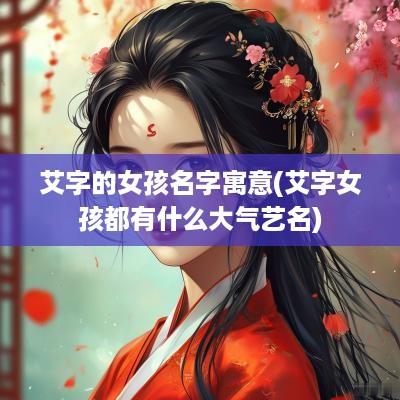 艾字的女孩名字寓意(艾字女孩都有什么大气艺名)
