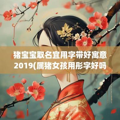 猪宝宝取名宜用字带好寓意2019(属猪女孩用彤字好吗)