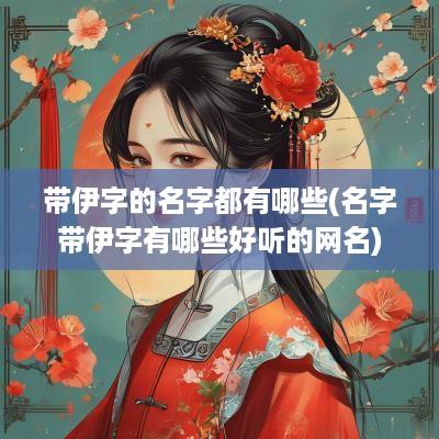 带伊字的名字都有哪些(名字带伊字有哪些好听的网名)