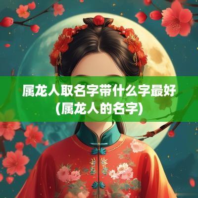 属龙人取名字带什么字最好(属龙人的名字) 属龙人取名字带什么字最好(属龙人的名字)